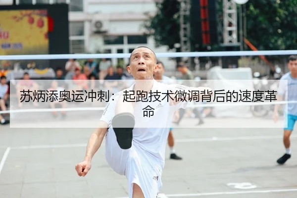苏炳添奥运冲刺：起跑技术微调背后的速度革命