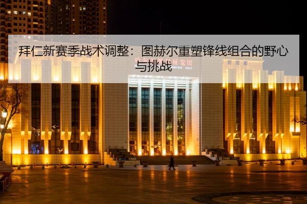 拜仁新赛季战术调整：图赫尔重塑锋线组合的野心与挑战