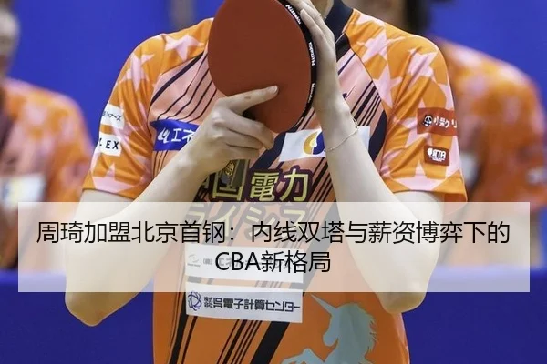 周琦加盟北京首钢：内线双塔与薪资博弈下的CBA新格局