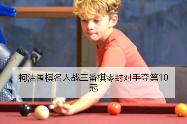 柯洁围棋名人战三番棋零封对手夺第10冠