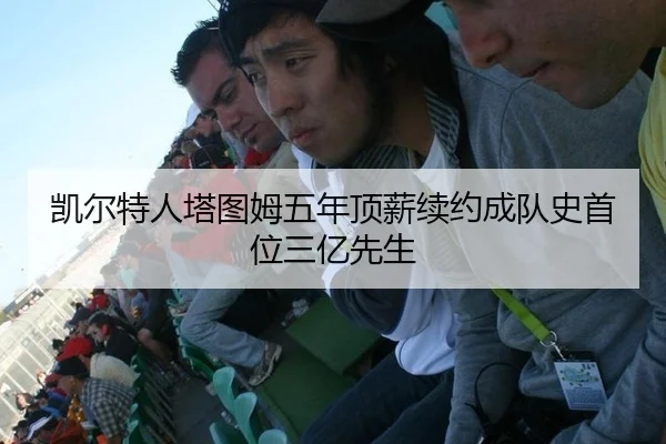 凯尔特人塔图姆五年顶薪续约成队史首位三亿先生