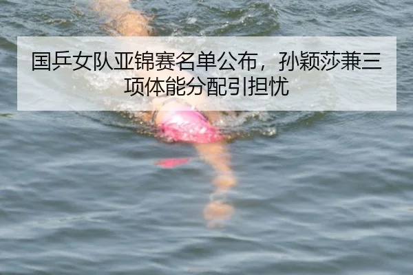 国乒女队亚锦赛名单公布，孙颖莎兼三项体能分配引担忧