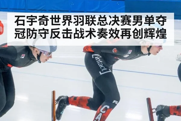 石宇奇世界羽联总决赛男单夺冠防守反击战术奏效再创辉煌