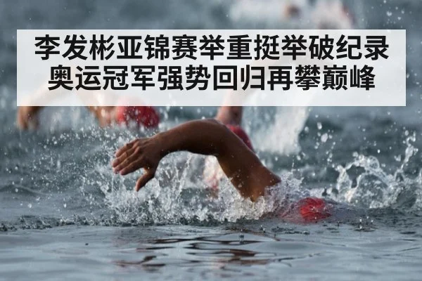 李发彬亚锦赛举重挺举破纪录 奥运冠军强势回归再攀巅峰