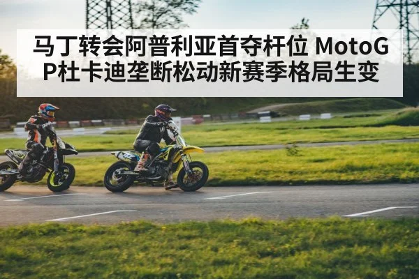 马丁转会阿普利亚首夺杆位 MotoGP杜卡迪垄断松动新赛季格局生变