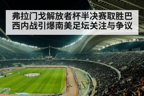弗拉门戈解放者杯半决赛取胜巴西内战引爆南美足坛关注与争议