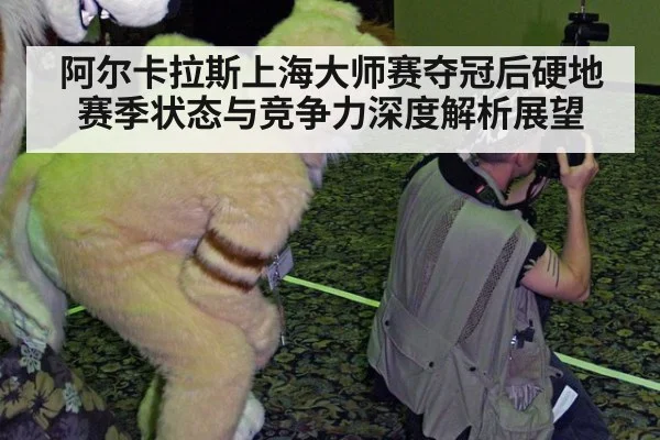 阿尔卡拉斯上海大师赛夺冠后硬地赛季状态与竞争力深度解析展望