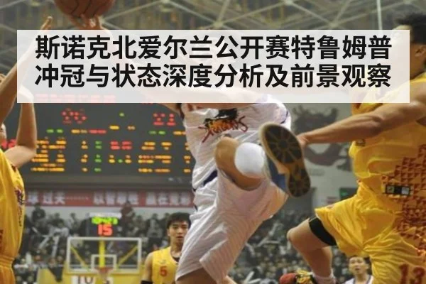 斯诺克北爱尔兰公开赛特鲁姆普冲冠与状态深度分析及前景观察