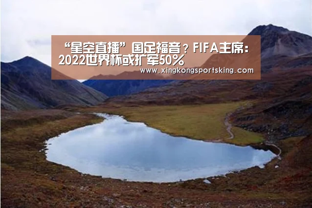 “星空直播”国足福音?FIFA主席:2022世界杯或扩军50%