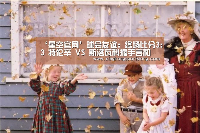 ‘星空官网’球会友谊: 终场比分3:3 特伦辛 VS 斯洛瓦科握手言和(图2) 星空直播
