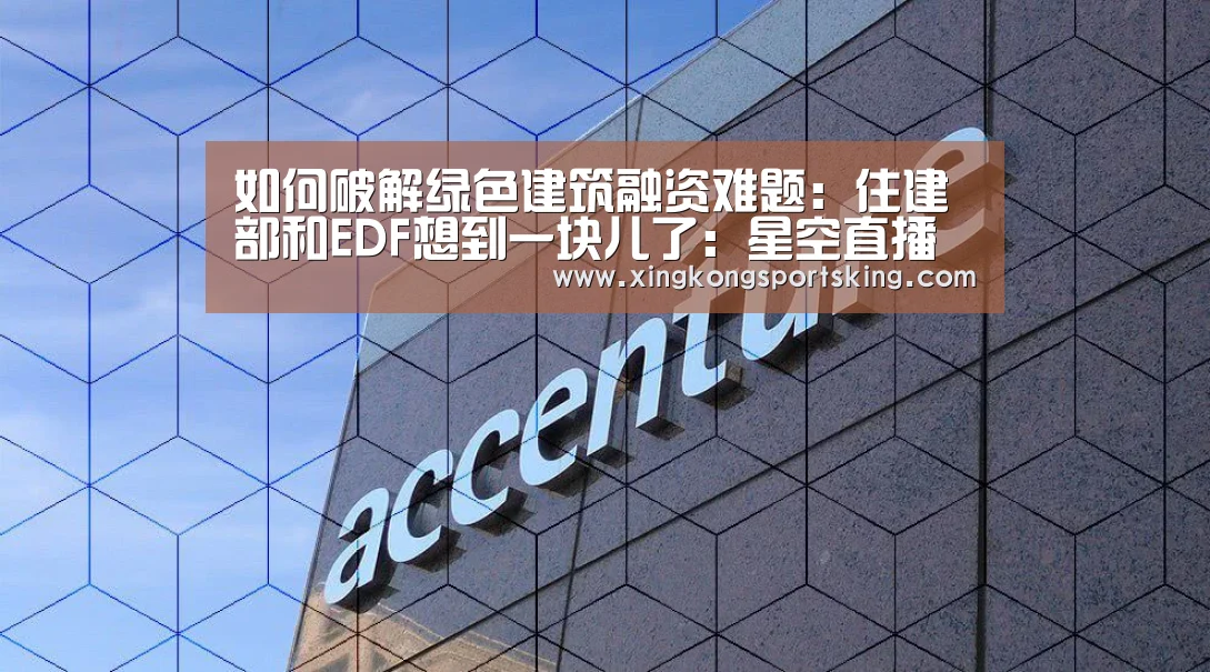如何破解绿色建筑融资难题:住建部和EDF想到一块儿了:星空直播
